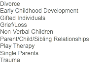 Divorce Early Childhood Development
Gifted Individuals Grief/Loss Non-Verbal Children
Parent/Child/Sibling Relationships Play Therapy
Single Parents Trauma